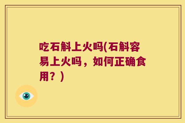 吃石斛上火吗(石斛容易上火吗，如何正确食用？)