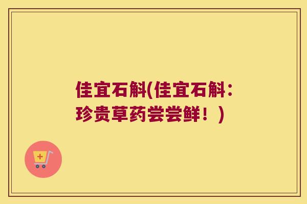 佳宜石斛(佳宜石斛：珍贵草药尝尝鲜！)