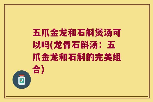 五爪金龙和石斛煲汤可以吗(龙骨石斛汤：五爪金龙和石斛的完美组合)