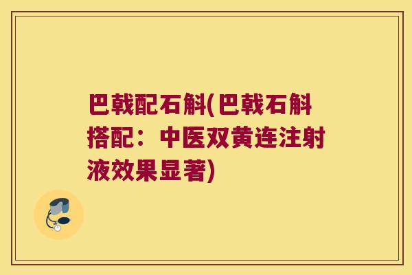 巴戟配石斛(巴戟石斛搭配：中医双黄连注射液效果显著)