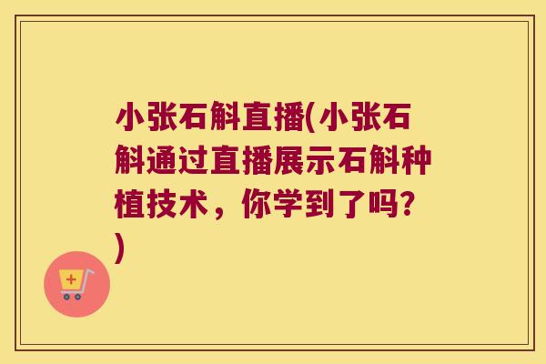 小张石斛直播(小张石斛通过直播展示石斛种植技术，你学到了吗？)