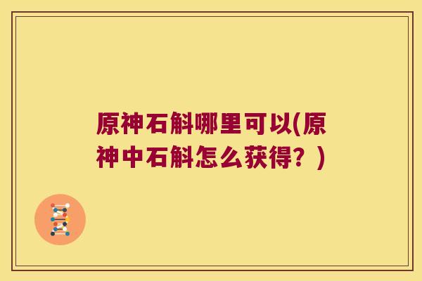 原神石斛哪里可以(原神中石斛怎么获得？)