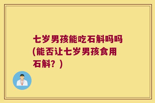 七岁男孩能吃石斛吗吗(能否让七岁男孩食用石斛？)