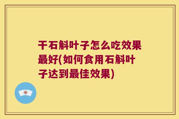 干石斛叶子怎么吃效果最好(如何食用石斛叶子达到最佳效果)