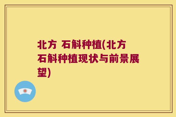 北方 石斛种植(北方石斛种植现状与前景展望)