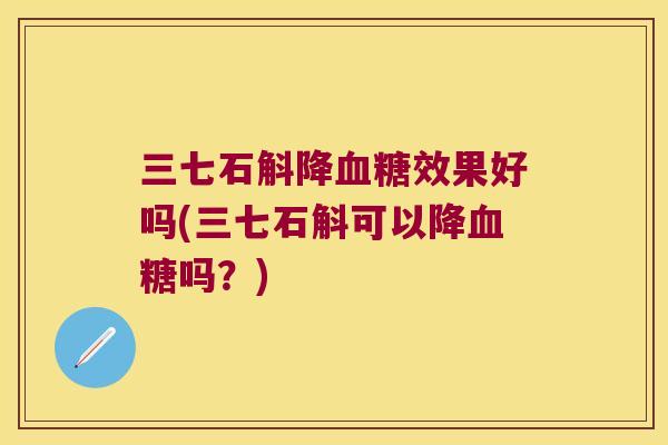 三七石斛降效果好吗(三七石斛可以降吗？)