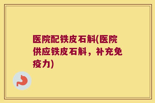 医院配铁皮石斛(医院供应铁皮石斛，补充免疫力)
