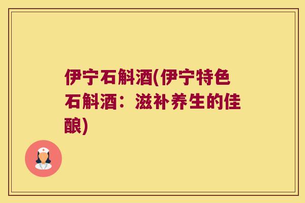 伊宁石斛酒(伊宁特色石斛酒：滋补养生的佳酿)