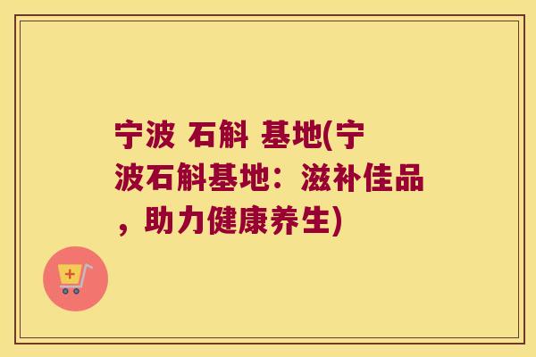 宁波 石斛 基地(宁波石斛基地：滋补佳品，助力健康养生)