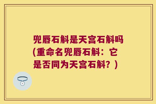 兜唇石斛是天宫石斛吗(重命名兜唇石斛：它是否同为天宫石斛？)