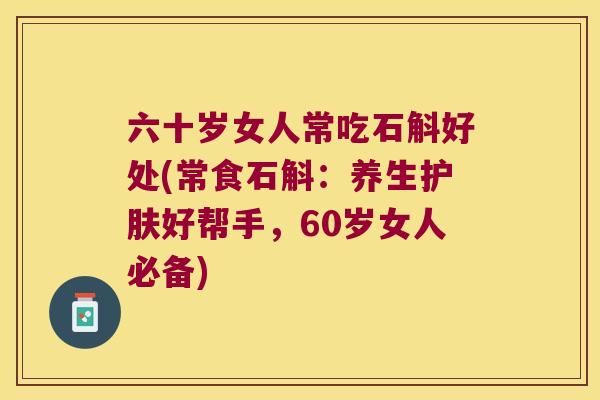 六十岁女人常吃石斛好处(常食石斛：养生护肤好帮手，60岁女人必备)