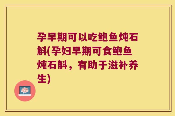 孕早期可以吃鲍鱼炖石斛(孕妇早期可食鲍鱼炖石斛，有助于滋补养生)