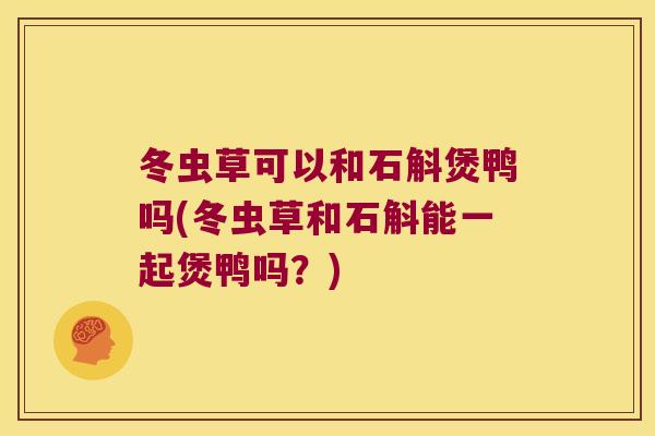 冬虫草可以和石斛煲鸭吗(冬虫草和石斛能一起煲鸭吗？)