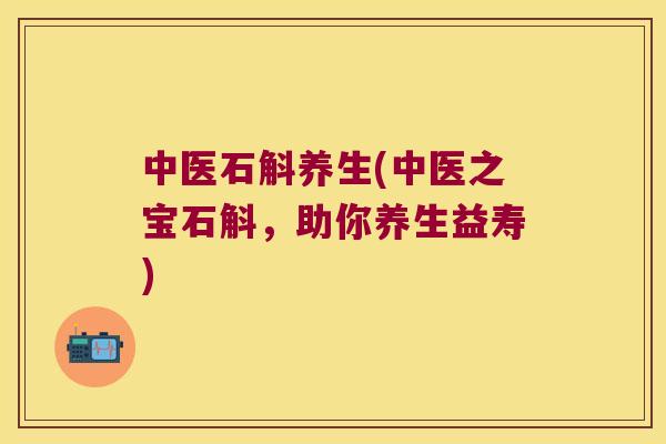 中医石斛养生(中医之宝石斛，助你养生益寿)