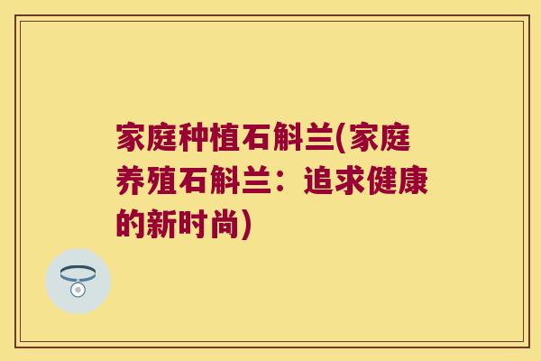 家庭种植石斛兰(家庭养殖石斛兰:追求健康的新时尚) 家庭种植石斛兰(家庭养殖石斛兰:追求健康的新时尚)