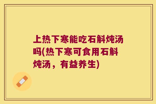 上热下寒能吃石斛炖汤吗(热下寒可食用石斛炖汤，有益养生)