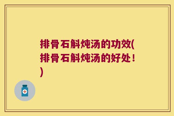 排骨石斛炖汤的功效(排骨石斛炖汤的好处！)