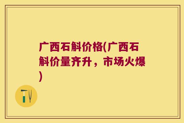 广西石斛价格(广西石斛价量齐升，市场火爆)