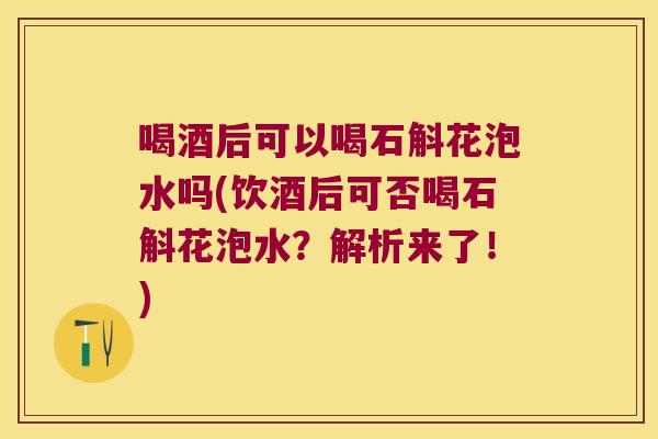 喝酒后可以喝石斛花泡水吗(饮酒后可否喝石斛花泡水？解析来了！)