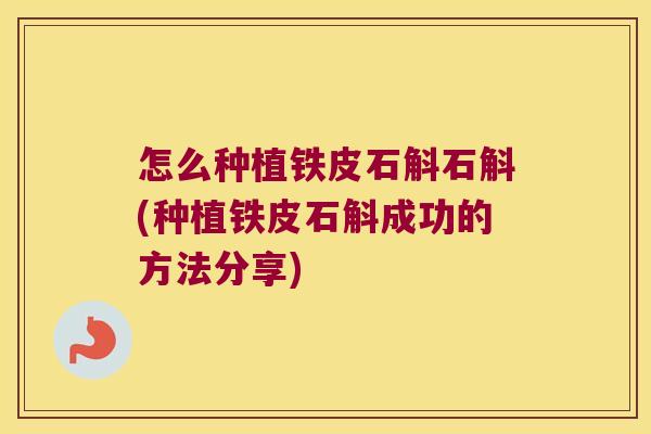 怎么种植铁皮石斛石斛(种植铁皮石斛成功的方法分享)