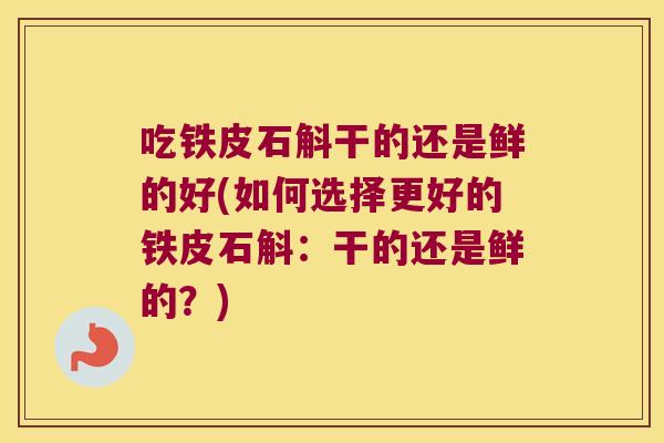 吃铁皮石斛干的还是鲜的好(如何选择更好的铁皮石斛：干的还是鲜的？)