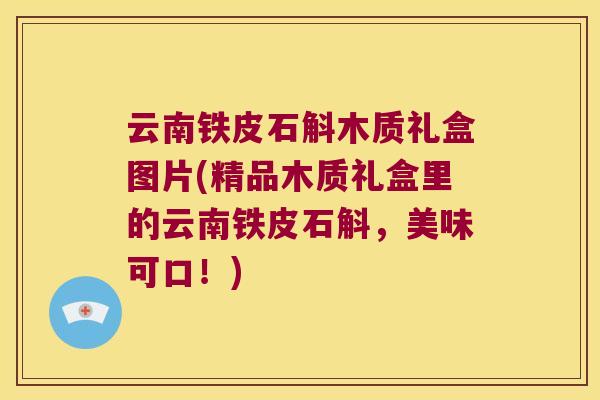 云南铁皮石斛木质礼盒图片(精品木质礼盒里的云南铁皮石斛，美味可口！)