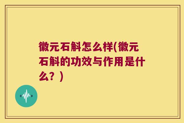 徽元石斛怎么样(徽元石斛的功效与作用是什么？)