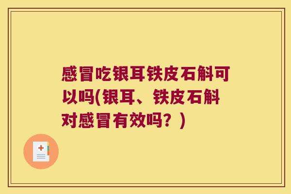 感冒吃银耳铁皮石斛可以吗(银耳、铁皮石斛对感冒有效吗？)