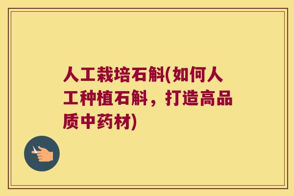 人工栽培石斛(如何人工种植石斛，打造高品质材)