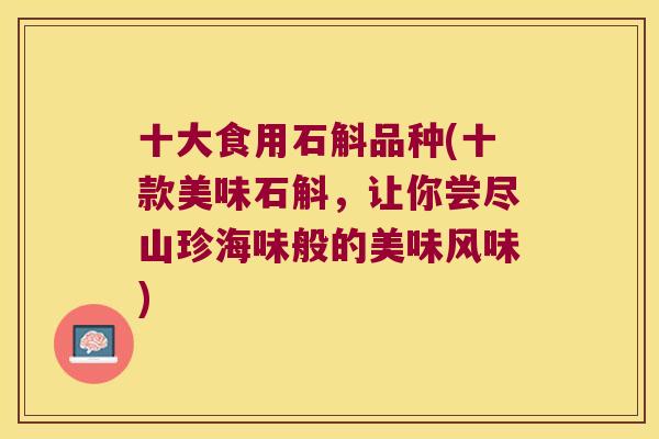 十大食用石斛品种(十款美味石斛，让你尝尽山珍海味般的美味风味)