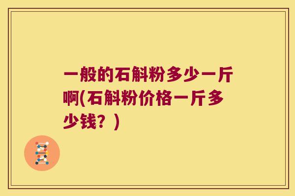 一般的石斛粉多少一斤啊(石斛粉价格一斤多少钱？)