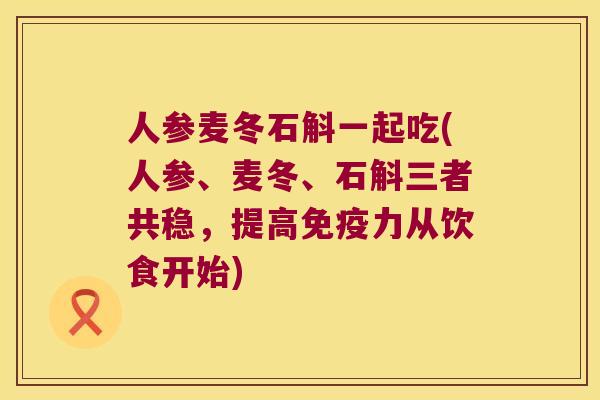 人参麦冬石斛一起吃(人参、麦冬、石斛三者共稳，提高力从饮食开始)
