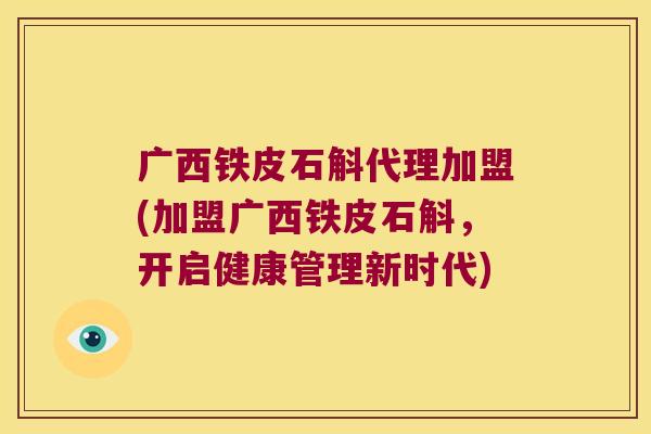 广西铁皮石斛代理加盟(加盟广西铁皮石斛，开启健康管理新时代)