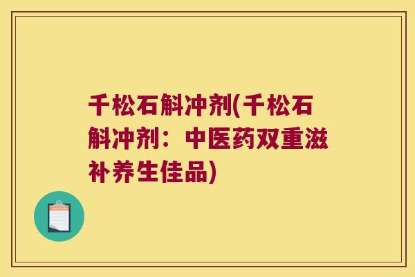 千松石斛冲剂(千松石斛冲剂：中医药双重滋补养生佳品)