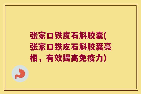 张家口铁皮石斛胶囊(张家口铁皮石斛胶囊亮相，有效提高力)