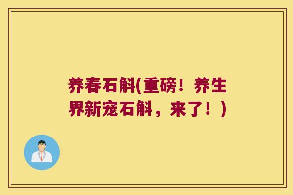 养春石斛(重磅！养生界新宠石斛，来了！)