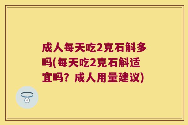 成人每天吃2克石斛多吗(每天吃2克石斛适宜吗？成人用量建议)