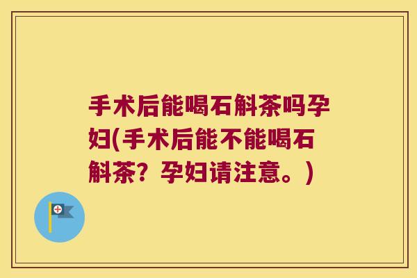 手术后能喝石斛茶吗孕妇(手术后能不能喝石斛茶？孕妇请注意。)