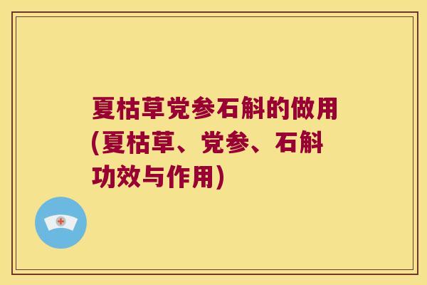 夏枯草党参石斛的做用(夏枯草、党参、石斛功效与作用)