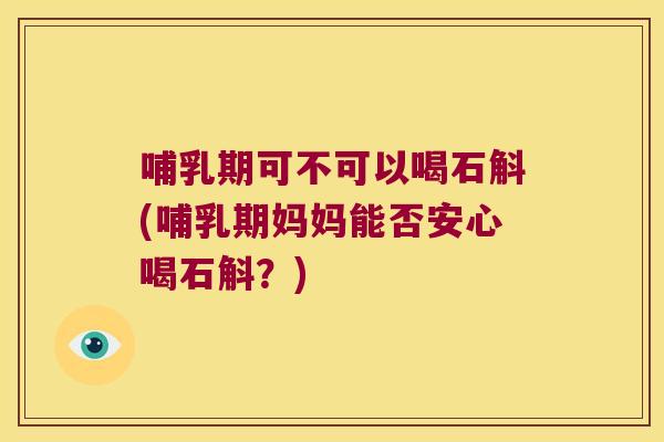 哺乳期可不可以喝石斛(哺乳期妈妈能否安心喝石斛？)