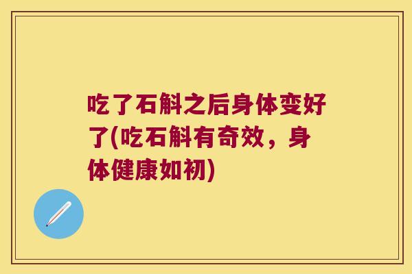 吃了石斛之后身体变好了(吃石斛有奇效，身体健康如初)