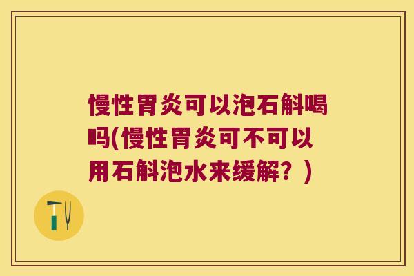 慢性胃炎可以泡石斛喝吗(慢性胃炎可不可以用石斛泡水来缓解？)