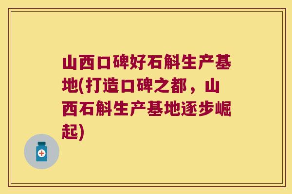 山西口碑好石斛生产基地(打造口碑之都，山西石斛生产基地逐步崛起)
