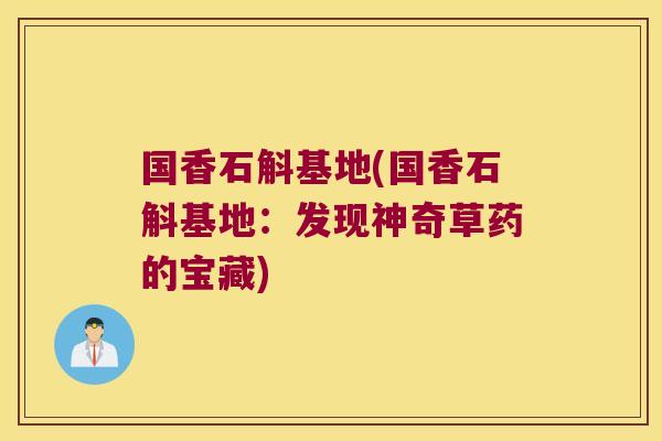 国香石斛基地(国香石斛基地：发现神奇草药的宝藏)