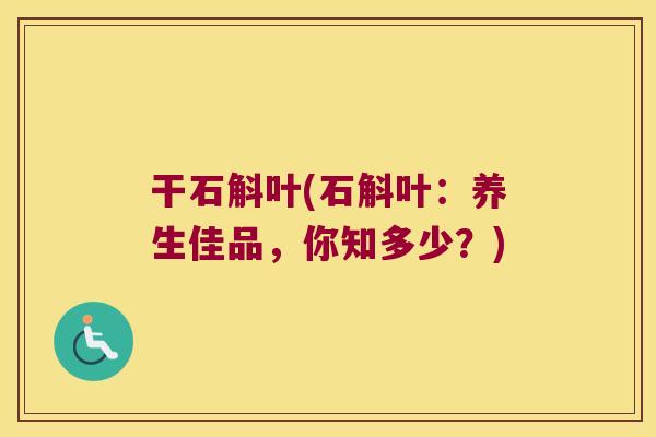干石斛叶(石斛叶：养生佳品，你知多少？)