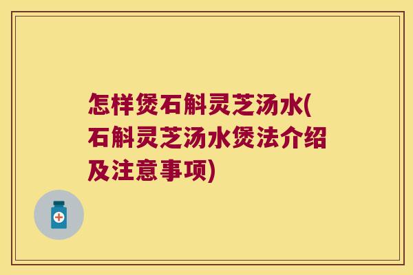 怎样煲石斛灵芝汤水(石斛灵芝汤水煲法介绍及注意事项)