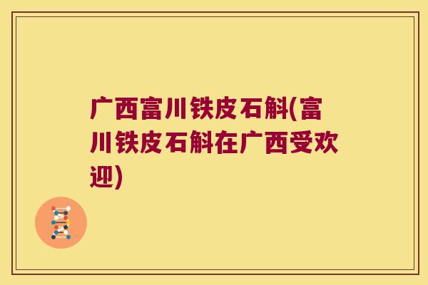 广西富川铁皮石斛(富川铁皮石斛在广西受欢迎)