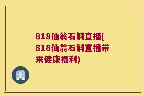 818仙翁石斛直播(818仙翁石斛直播带来健康福利)