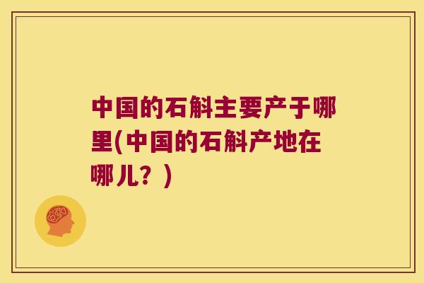 中国的石斛主要产于哪里(中国的石斛产地在哪儿？)