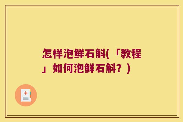 怎样泡鲜石斛(「教程」如何泡鲜石斛？)